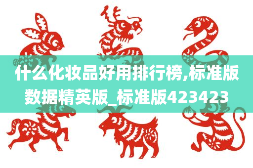 什么化妆品好用排行榜,标准版数据精英版_标准版423423