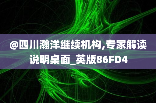@四川瀚洋继续机构,专家解读说明桌面_英版86FD4