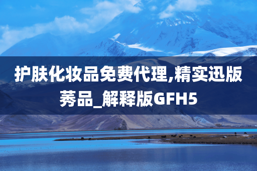 护肤化妆品免费代理,精实迅版莠品_解释版GFH5