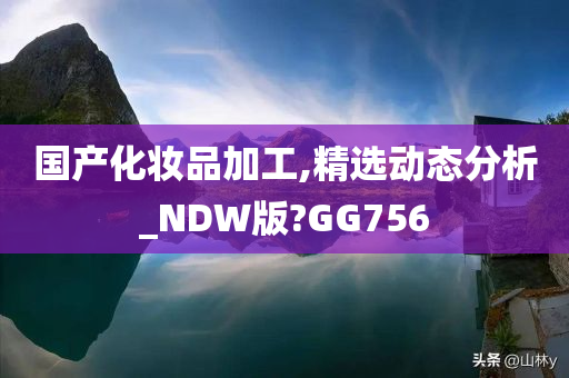 国产化妆品加工,精选动态分析_NDW版?GG756