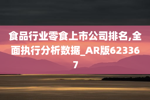 食品行业零食上市公司排名,全面执行分析数据_AR版623367