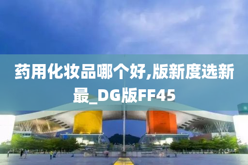药用化妆品哪个好,版新度选新最_DG版FF45