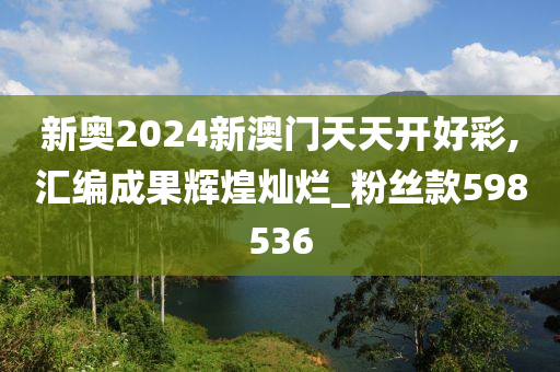 新奥2024新澳门天天开好彩,汇编成果辉煌灿烂_粉丝款598536