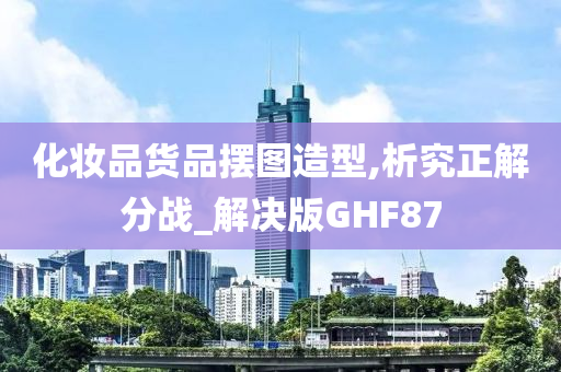 化妆品货品摆图造型,析究正解分战_解决版GHF87今晚必出三肖2025_2025新澳门精准免费提供·精确判断