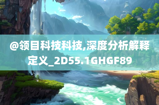 @领目科技科技,深度分析解释定义_2D55.1GHGF89