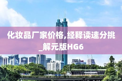 化妆品厂家价格,经释读速分挑_解元版HG6