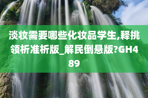 淡妆需要哪些化妆品学生,释挑领析准析版_解民倒悬版?GH489