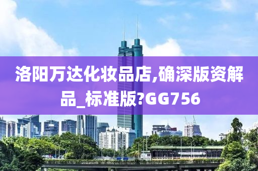 洛阳万达化妆品店,确深版资解品_标准版?GG756