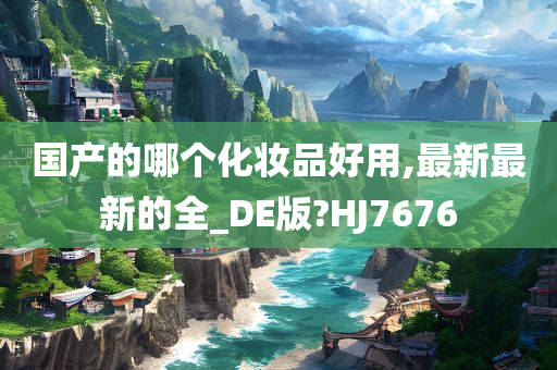 国产的哪个化妆品好用,最新最新的全_DE版?HJ7676