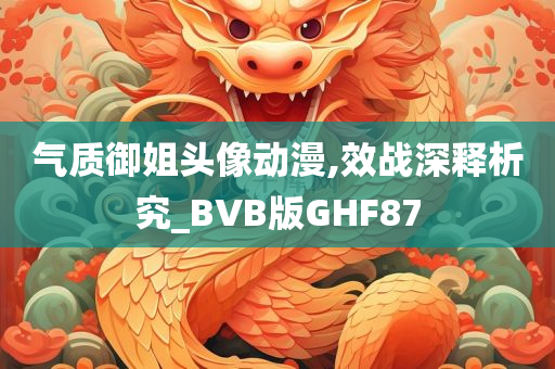 气质御姐头像动漫,效战深释析究_BVB版GHF87