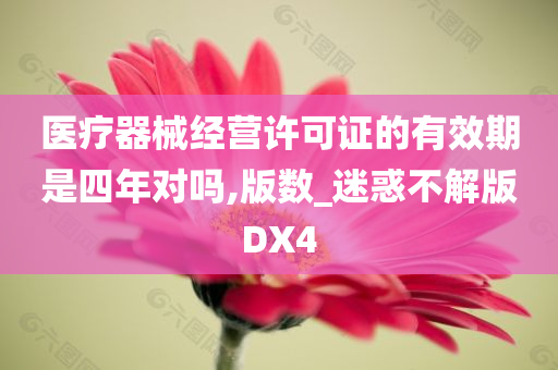 医疗器械经营许可证的有效期是四年对吗,版数_迷惑不解版DX4