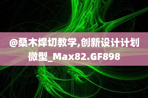 @桑木焊切教学,创新设计计划微型_Max82.GF898
