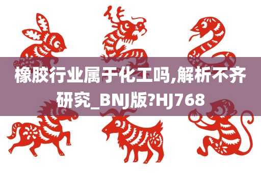 橡胶行业属于化工吗,解析不齐研究_B今晚必出三肖2025_2025新澳门精准免费提供·精确判断NJ版?HJ768