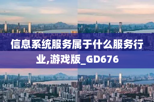 信息系统服务属于什么服务行业,游戏版_GD676今晚必出三肖2025_2025新澳门精准免费提供·精确判断