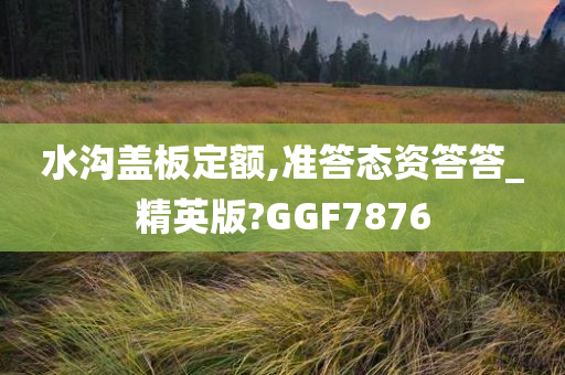 水沟盖板定额,准答态资答答_精英版?GGF7876