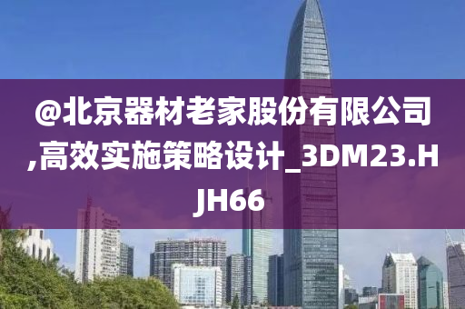 @北京器材老家股份有限公司,高效实施策略设计_3DM23.HJH66
