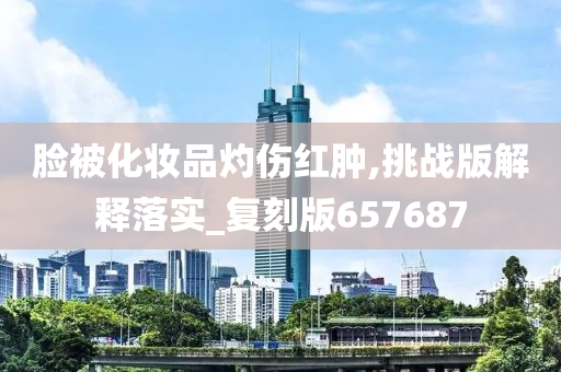 脸被化妆品灼伤红肿,挑战版解释落实_复刻版657687
