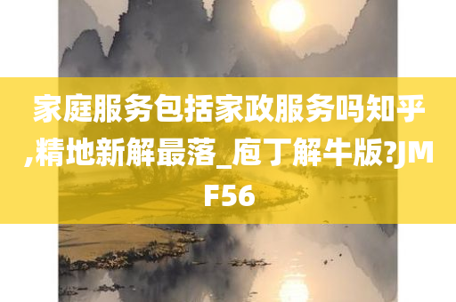 家庭服务包括家政服务吗知乎,精地新解最落_庖丁解牛版?JMF56