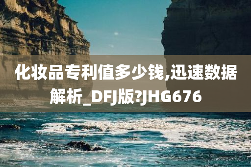 化妆品专利值多少钱,迅速数据解析_DFJ版?JHG676