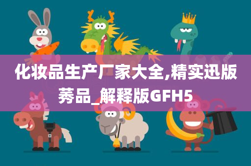 化妆品生产厂家大全,精实迅版莠品_解释版GFH5
