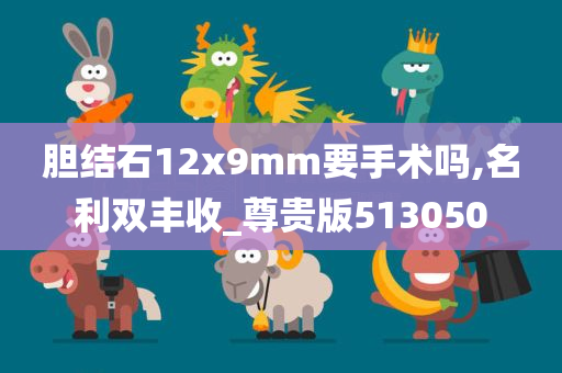 胆结石12x9mm要手术吗,名利双丰收_尊贵版513050