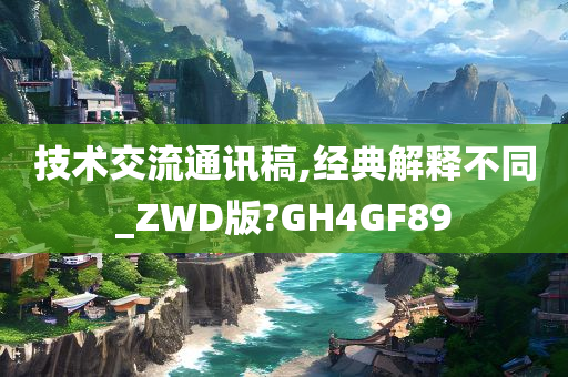 技术交流通讯稿,经典解释不同_ZWD版?GH4GF89