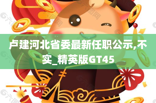 卢建河北省委最新任职公示,不实_精英版GT45