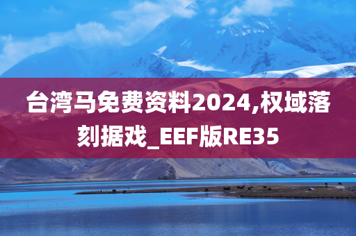 台湾马免费资料2024,权域落刻据戏_EEF版RE35