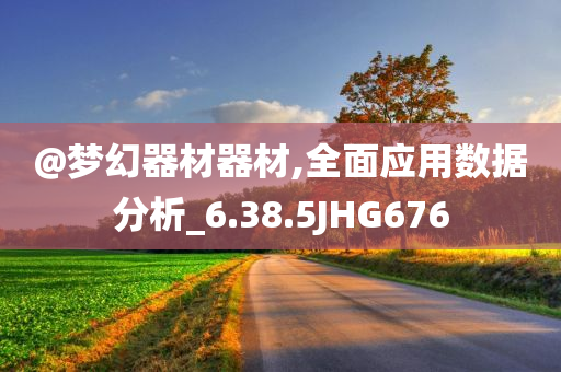 @梦幻器材器材,全面应用数据分析_6.38.5今晚必出三肖2025_2025新澳门精准免费提供·精确判断JHG676