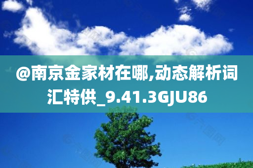 @南京金家材在哪,动态解析词汇特供_9.41.3GJU86