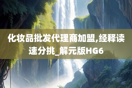 化妆品批发代理商加盟,经释读速分挑_解元版HG6今晚必出三肖2025_2025新澳门精准免费提供·精确判断