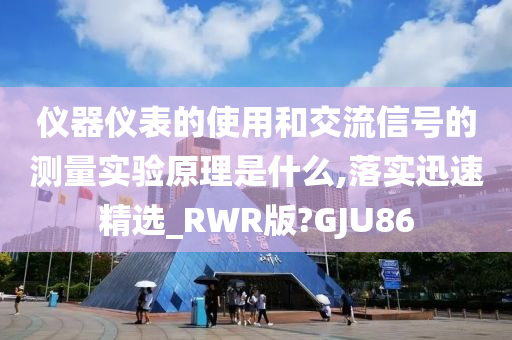 仪器仪表的使用和交流信号的测量实验原理是什么,落实迅速精选_RWR版?GJU86
