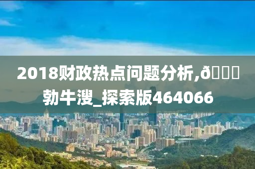 2018财政热点问题分析,??勃牛溲_探索版464066