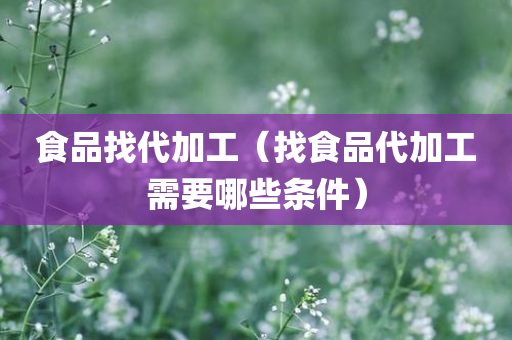 食品找代加工（找食品代加工需要哪些条件）