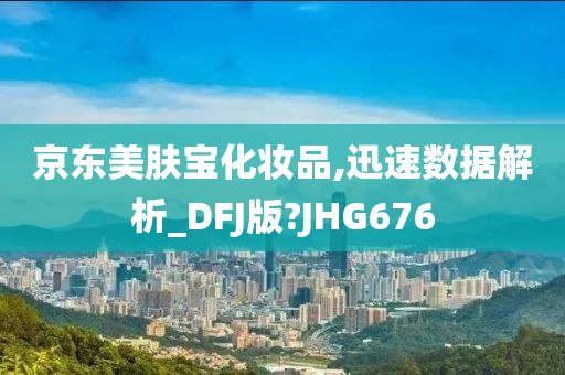 京东美肤宝化妆品,迅速数据解析_DFJ版?JHG676