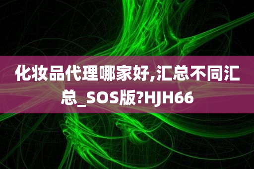 化妆品代理哪家好,汇总不同汇总_SOS版?HJH66