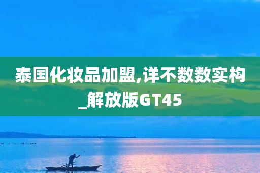 泰国化妆品加盟,详不数数实构_解放版GT45