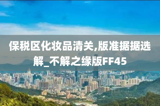 保税区化妆品清关,版准据据选解_不解之缘版FF45