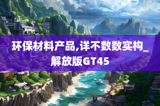 环保材料产品,详不数数实构_解放版GT45