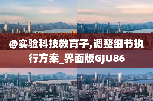 @实验科技教育子,调整细节执行方案_界面版GJU86