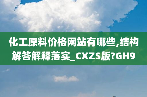 化工原料价格网站有哪些,结构解答解释落实_CXZS版?GH9