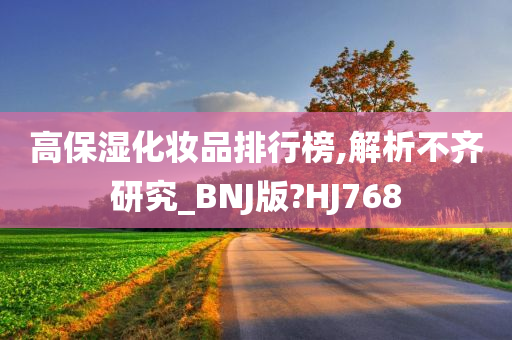 高保湿化妆品排行榜,解析不齐研究_BNJ版?HJ768