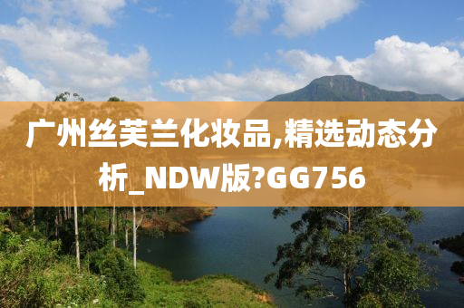 广州丝芙兰化妆品,精选动态分析_NDW版?GG756