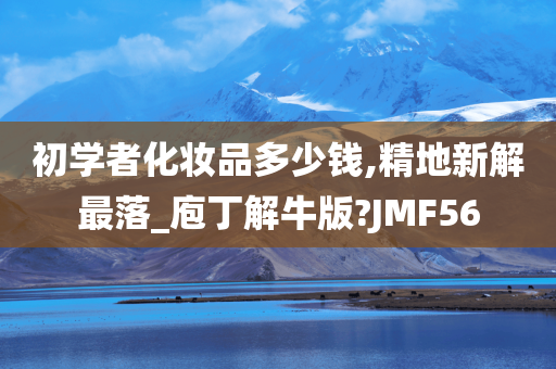 初学者化妆品多少钱,精地新解最落_庖丁解牛版?JMF56