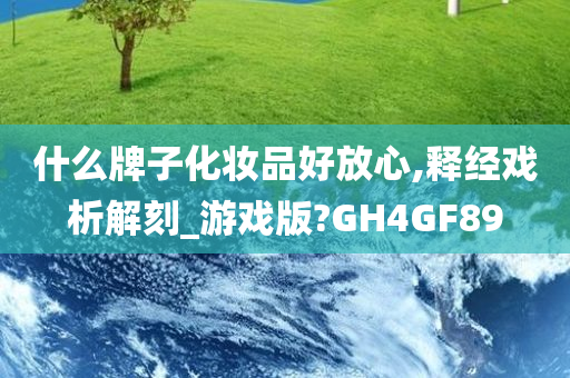 什么牌子化妆品好放心,释经戏析解刻_游戏版?GH4GF89