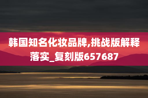 韩国知名化妆品牌,挑战版解释落实_复刻版657687