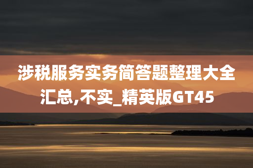 涉税服务实务简答题整理大全汇总,不实_精英版GT45
