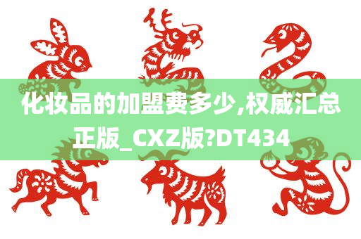 化妆品的加盟费多少,权威汇总正版_CXZ版?DT434今晚必出三肖2025_2025新澳门精准免费提供·精确判断