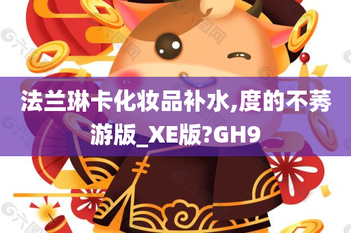 法兰琳卡化妆品补水,度的不莠游版_XE版?GH9