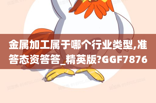 金属加工属于哪个行业类型,准答态资答答_精英版?GGF7876